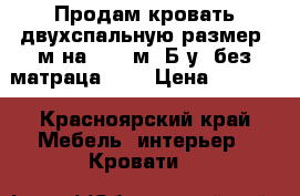 Продам кровать двухспальную размер 2м на 1, 60м. Б/у, без матраца ))) › Цена ­ 7 000 - Красноярский край Мебель, интерьер » Кровати   